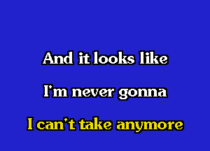 And it looks like

I'm never gonna

I can't take anymore I