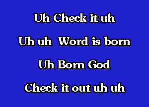 Uh Check it uh
Uh uh Word is born
Uh Born God

Check it out uh uh