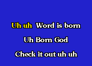 Uh uh Word is born
Uh Born God

Check it out uh uh