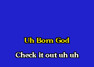 Uh Born God

Check it out uh uh