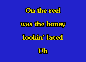 On the reel

was the honey

lookin' laced

Uh