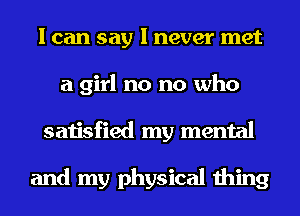 I can say I never met
a girl no no who
satisfied my mental

and my physical thing