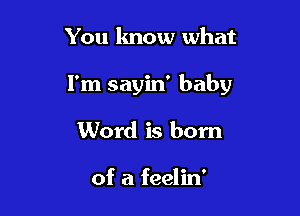 You know what

I'm sayin' baby

Word is born

of a feelin'