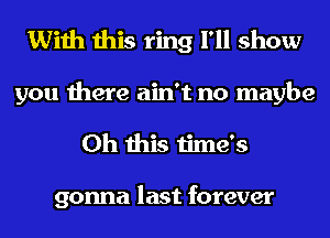 With this ring I'll show
you there ain't no maybe
Oh this time's

gonna last forever