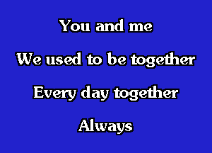 You and me

We used to be together

Every day together

Always