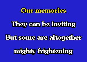 Our memories
They can be inviting
But some are altogether

mighty frightening