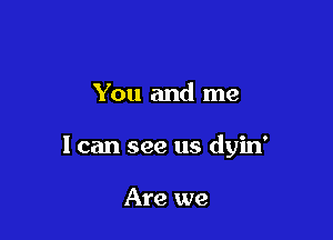 You and me

1 can see us dyin'

Are we