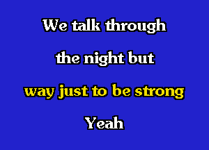 We talk through

the night but

way just to be strong

Yeah
