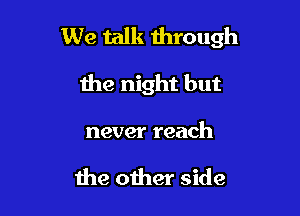 We talk 11110th

the night but

never reach

the other side