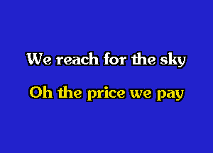 We reach for 1119 sky

Oh the price we pay