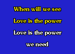 When will we see

Love is the power

Love is the power

we need