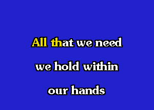 All that we need

we hold within

our hands