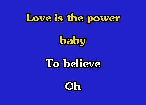Love is the power

baby

To believe

Oh