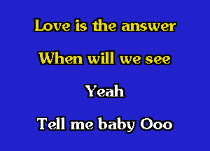 Love is the answer

When will we see

Yeah

Tell me baby Ooo