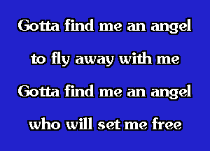 Gotta find me an angel
to fly away with me
Gotta find me an angel

who will set me free