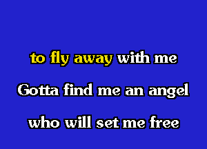 to fly away with me
Gotta find me an angel

who will set me free