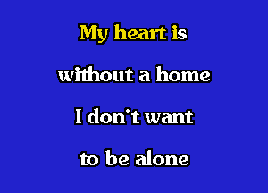 My heart is

without a home
1 don't want

to be alone