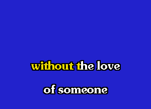 without the love

of someone