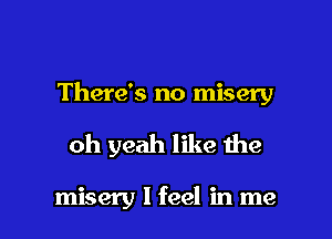There's no misery

oh yeah like the

misery I feel in me