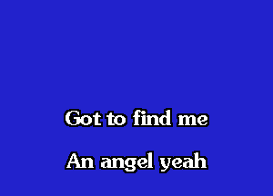 Got to find me

An angel yeah