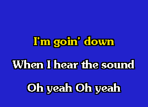 I'm goin' down

When I hear the sound

Oh yeah Oh yeah