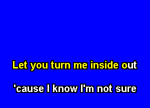 Let you turn me inside out

'cause I know I'm not sure