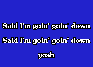 Said I'm goin' goin' down

Said I'm goin' goin' down

yeah