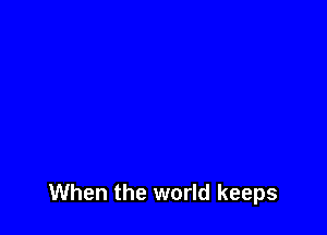 When the world keeps