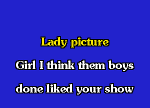 Lady picture

Girl lthink them boys

done liked your show