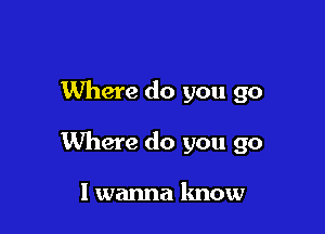 Where do you go

Where do you go

I wanna know