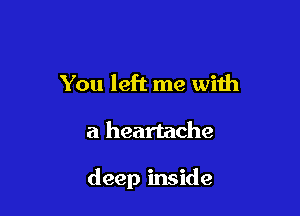 You left me with

a heartache

deep inside