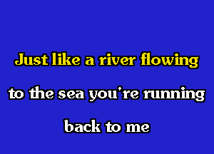 Just like a river flowing
to the sea you're running

back to me