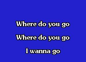 Where do you go

Where do you go

I wanna go