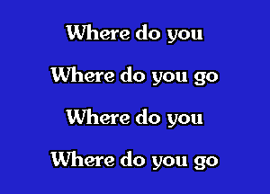 Where do you
Where do you go

Where do you

Where do you go