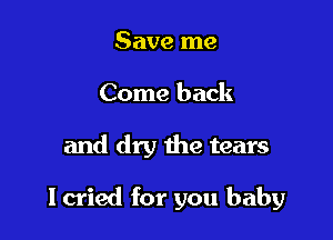 Save me
Come back

and dry the tears

I cried for you baby