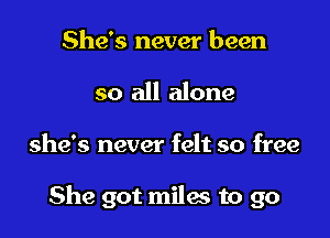 She's never been
so all alone

she's never felt so free

She got miles to go