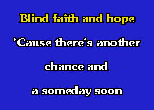 Blind faith and hope
'Cause there's another
chance and

a someday soon