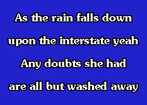 As the rain falls down

upon the mterstate yeah
Any doubts she had

are all but washed away