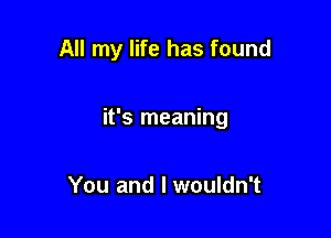 All my life has found

it's meaning

You and I wouldn't