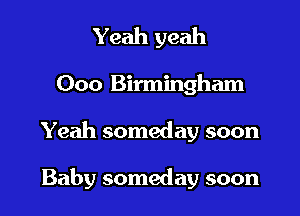 Yeah yeah
000 Birmingham

Yeah someday soon

Baby someday soon