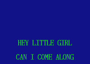 HEY LITTLE GIRL
CAN I COME ALONG
