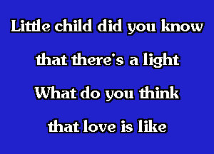 Little child did you know
that there's a light
What do you think

that love is like