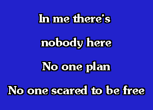 1n me there's

nobody here

No one plan

No one scared to be free