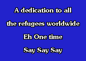 A dedication to all

the refugees worldwide
Eh One time

Say Say Say