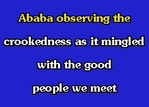Ababa observing the
crookedness as it mingled

with the good

people we meet