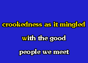 crookedness as it mingled
with the good

people we meet