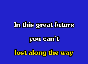 In this great future

you can't

lost along the way