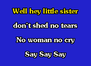 Well hey little sister
don't shed no tears
No woman no cry

Say Say Say