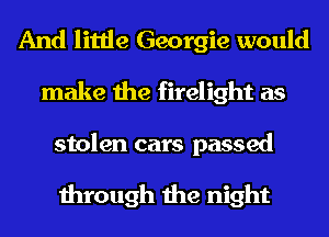 And little Georgie would
make the firelight as
stolen cars passed

through the night
