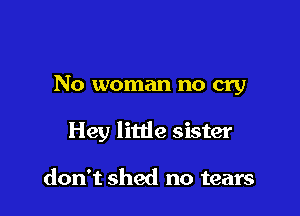 No woman no cry

Hey litde sister

don't shed no tears